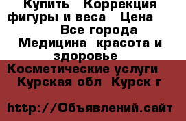 Купить : Коррекция фигуры и веса › Цена ­ 100 - Все города Медицина, красота и здоровье » Косметические услуги   . Курская обл.,Курск г.